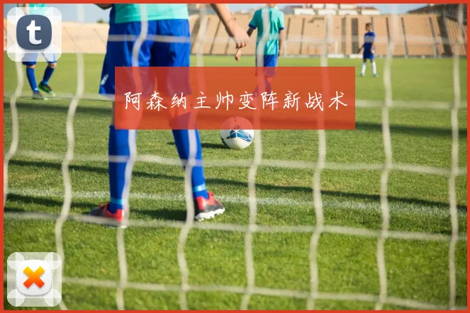阿森纳主帅变阵新战术