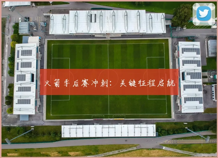 火箭季后赛冲刺：关键征程启航