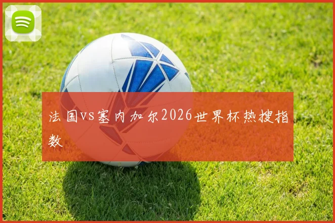 法国vs塞内加尔2026世界杯热搜指数