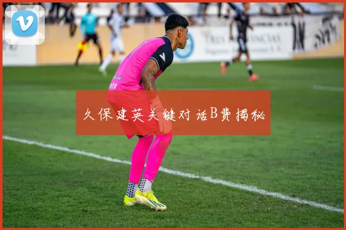 久保建英关键对话B费揭秘