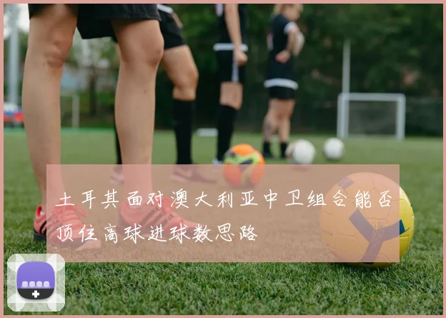 土耳其面对澳大利亚中卫组合能否顶住高球进球数思路