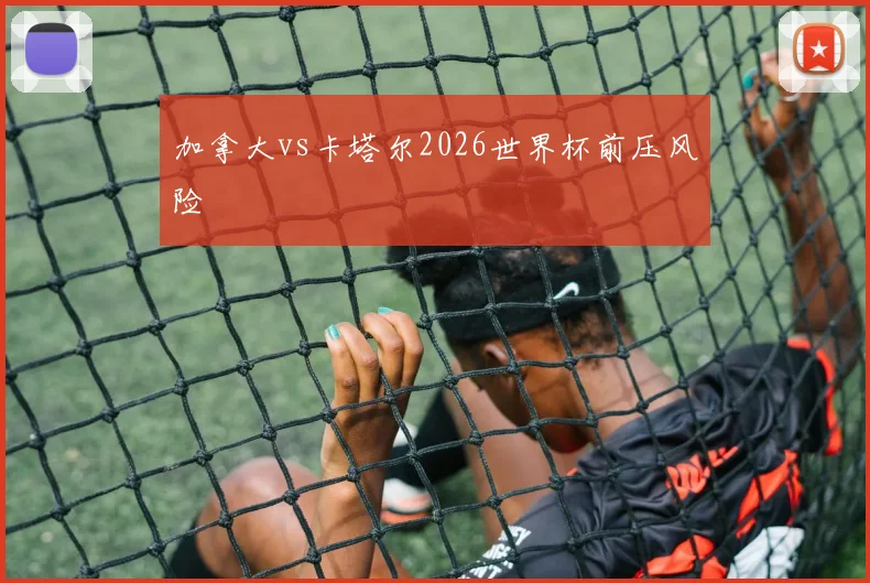 加拿大vs卡塔尔2026世界杯前压风险
