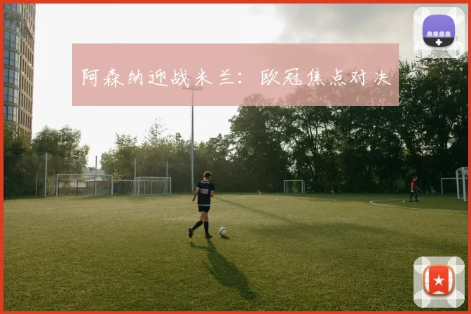 阿森纳迎战米兰：欧冠焦点对决