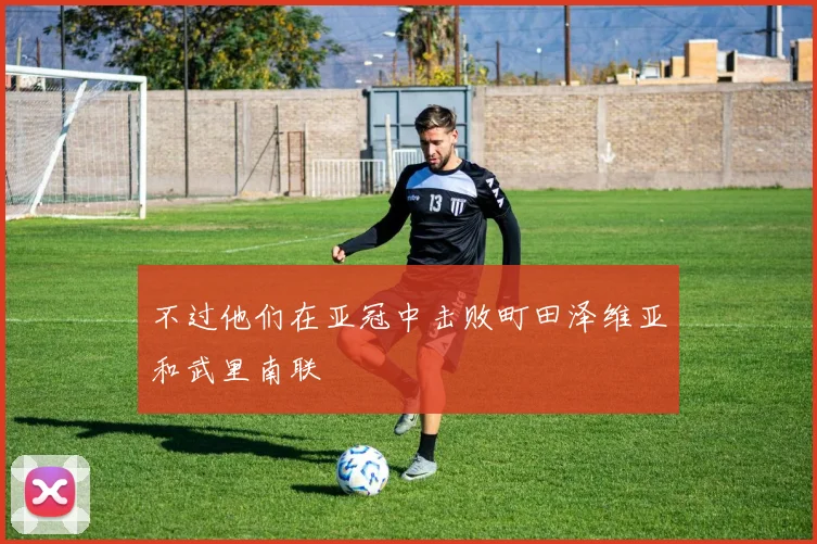 不过他们在亚冠中击败町田泽维亚和武里南联