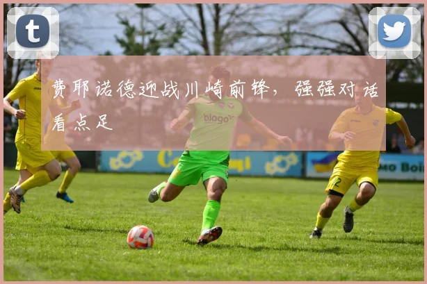 费耶诺德迎战川崎前锋，强强对话看点足