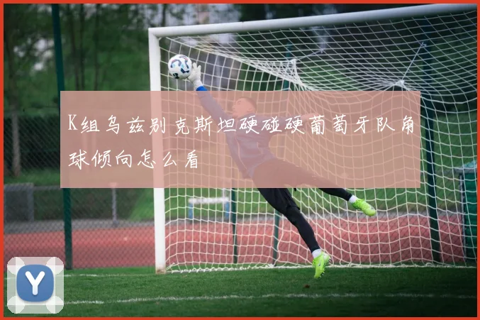 K组乌兹别克斯坦硬碰硬葡萄牙队角球倾向怎么看