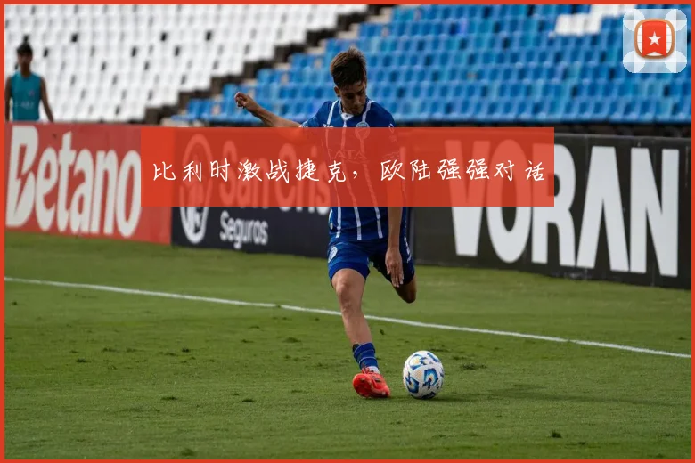 比利时激战捷克，欧陆强强对话