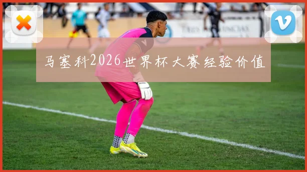 马塞科2026世界杯大赛经验价值