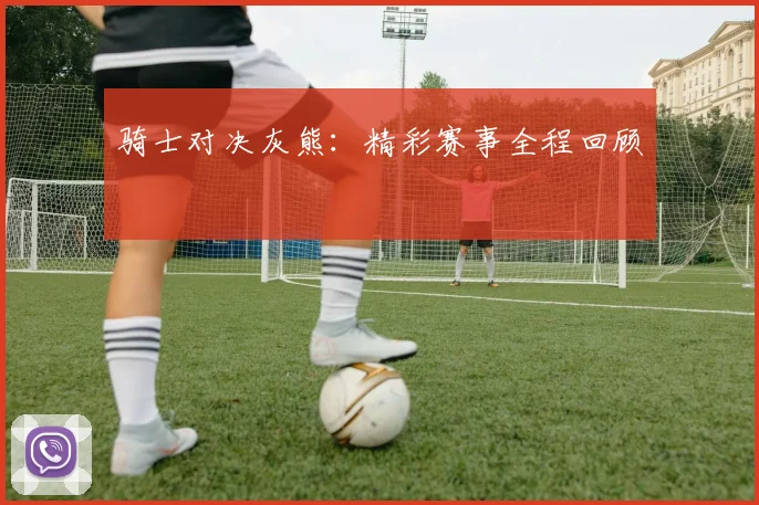 骑士对决灰熊：精彩赛事全程回顾