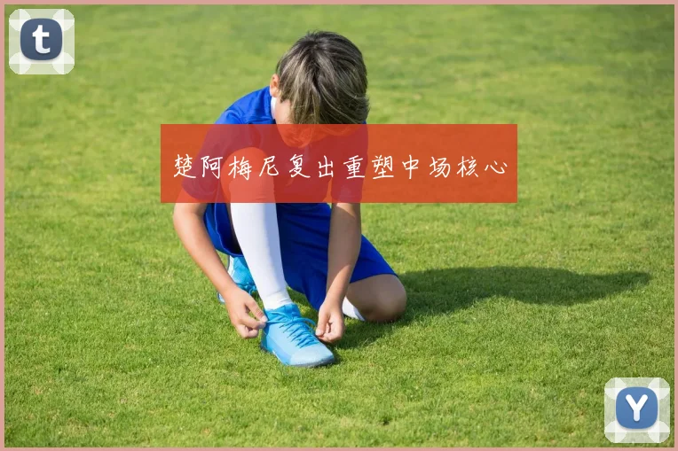 楚阿梅尼复出重塑中场核心