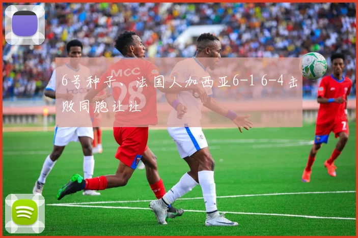 6号种子、法国人加西亚6-1 6-4击败同胞让让