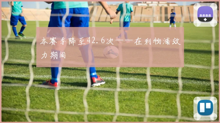 本赛季降至42.6次——在利物浦效力期间