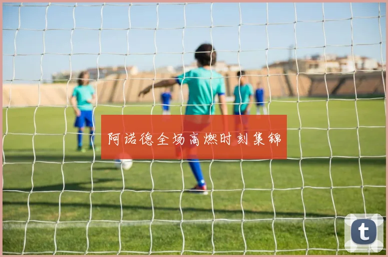 阿诺德全场高燃时刻集锦
