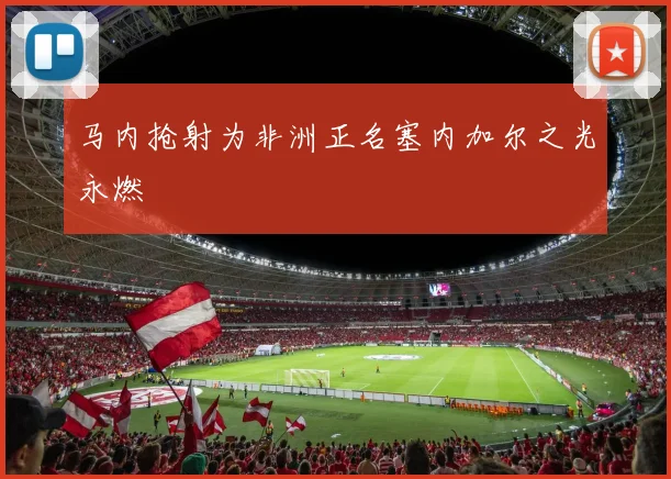 马内抢射为非洲正名塞内加尔之光永燃