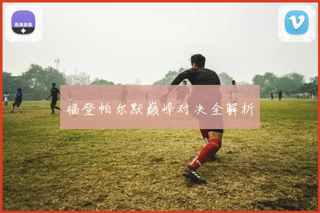 福登帕尔默巅峰对决全解析