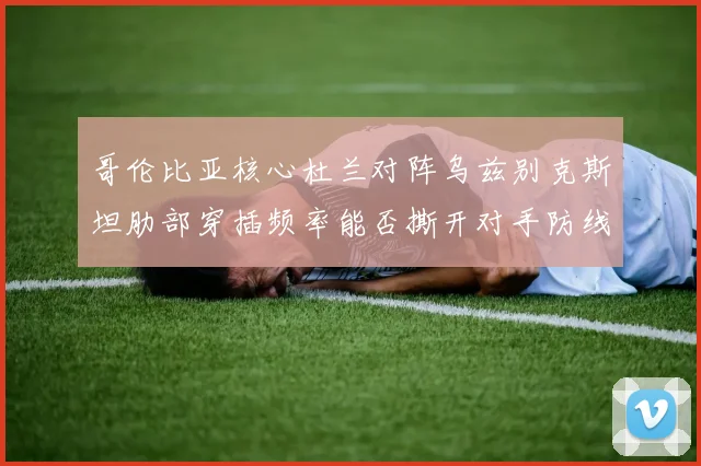 哥伦比亚核心杜兰对阵乌兹别克斯坦肋部穿插频率能否撕开对手防线