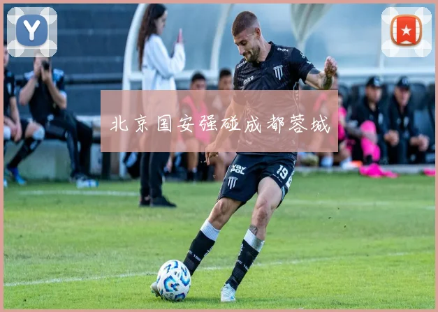 北京国安强碰成都蓉城