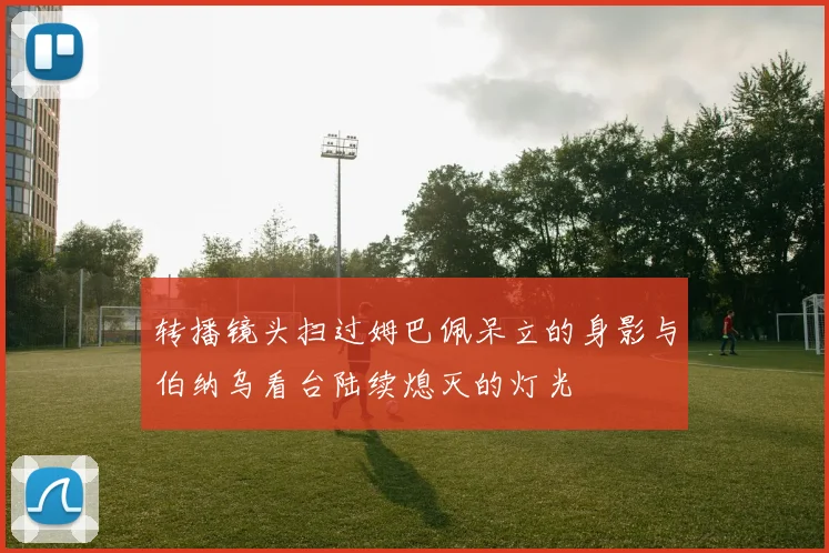 转播镜头扫过姆巴佩呆立的身影与伯纳乌看台陆续熄灭的灯光