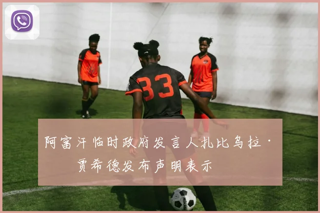 阿富汗临时政府发言人扎比乌拉·穆贾希德发布声明表示