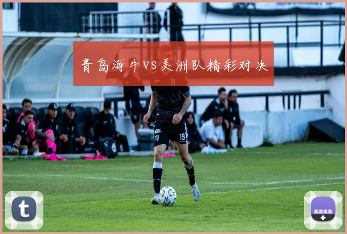 青岛海牛vs美洲队精彩对决