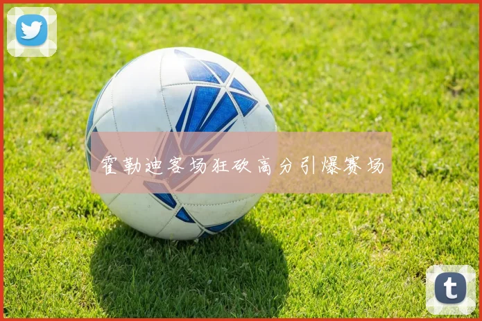 霍勒迪客场狂砍高分引爆赛场