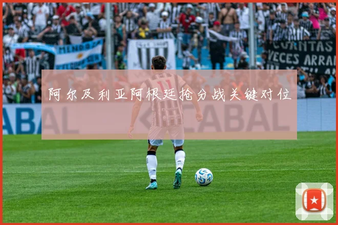 阿尔及利亚阿根廷抢分战关键对位