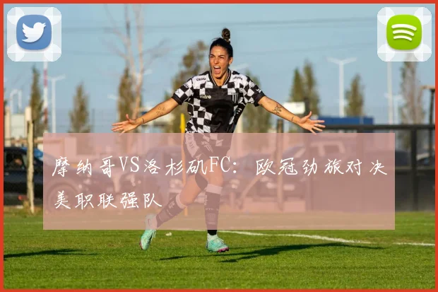 摩纳哥VS洛杉矶FC：欧冠劲旅对决美职联强队