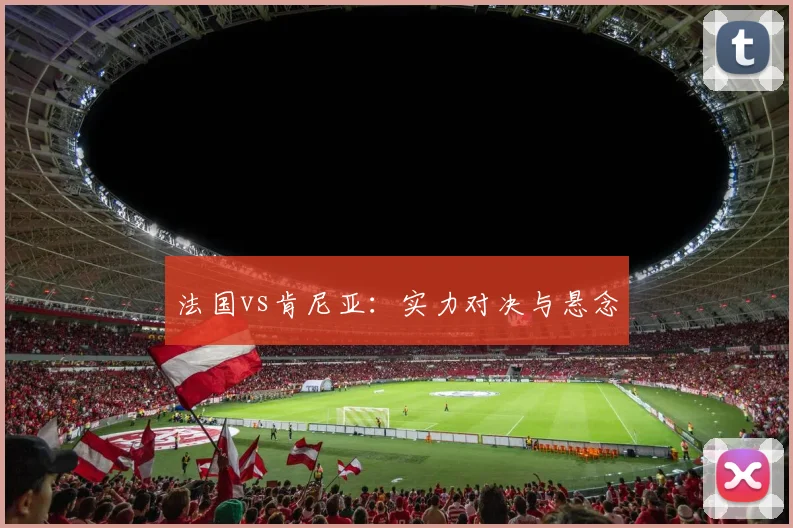 法国vs肯尼亚：实力对决与悬念
