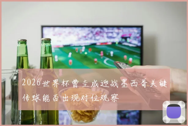 2026世界杯曹圭成迎战墨西哥关键传球能否出现对位观察