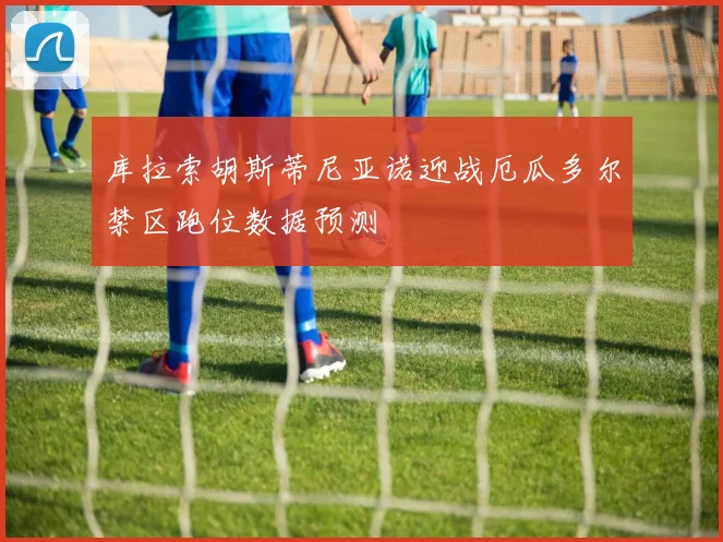库拉索胡斯蒂尼亚诺迎战厄瓜多尔禁区跑位数据预测