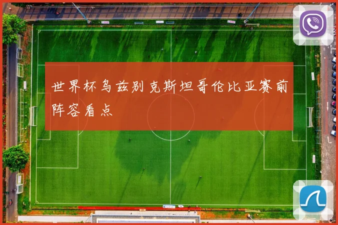 世界杯乌兹别克斯坦哥伦比亚赛前阵容看点