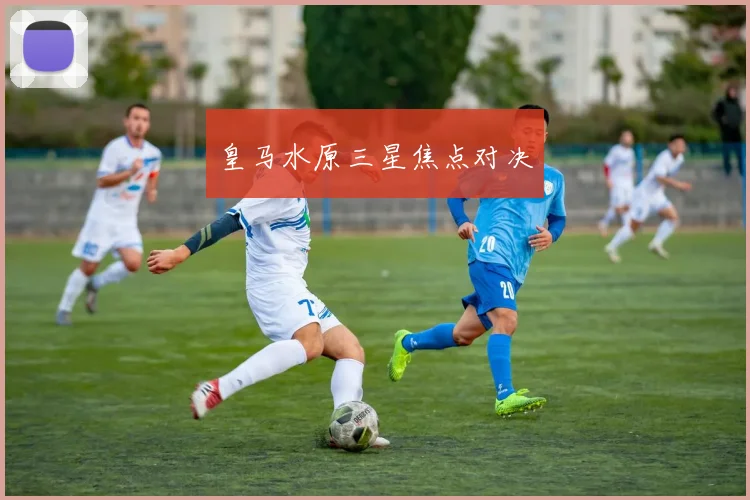 皇马水原三星焦点对决