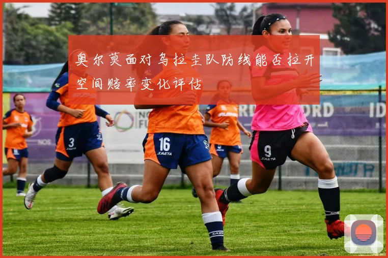 奥尔莫面对乌拉圭队防线能否拉开空间赔率变化评估