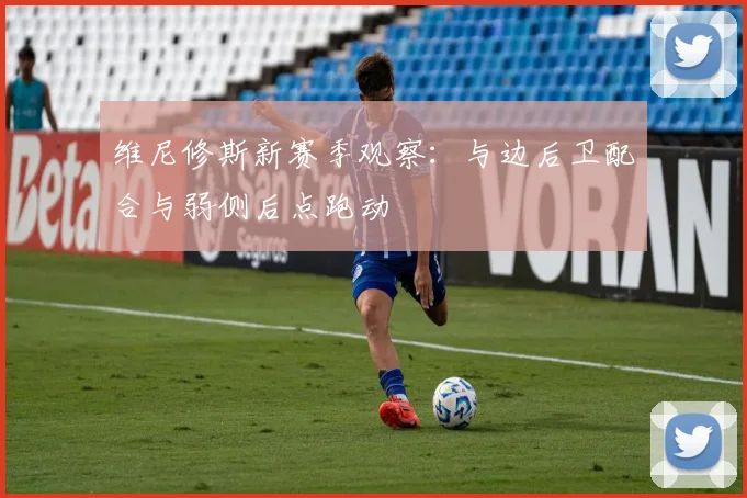 维尼修斯新赛季观察：与边后卫配合与弱侧后点跑动