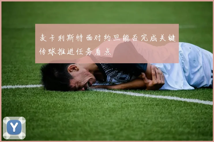 麦卡利斯特面对约旦能否完成关键传球推进任务看点