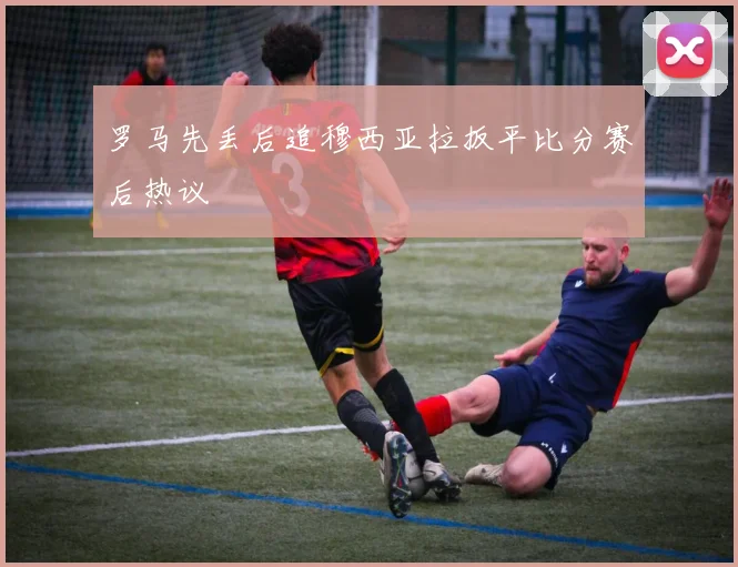 罗马先丢后追穆西亚拉扳平比分赛后热议