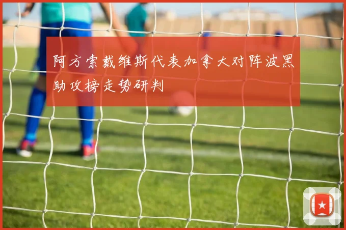 阿方索戴维斯代表加拿大对阵波黑助攻榜走势研判