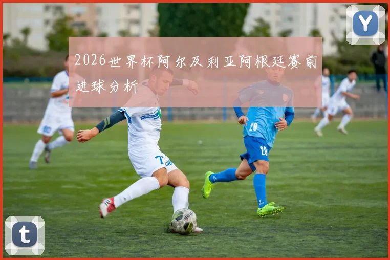 2026世界杯阿尔及利亚阿根廷赛前进球分析