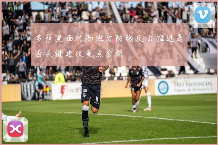 多萨里面对西班牙防线反击推进是否关键进攻重点分析