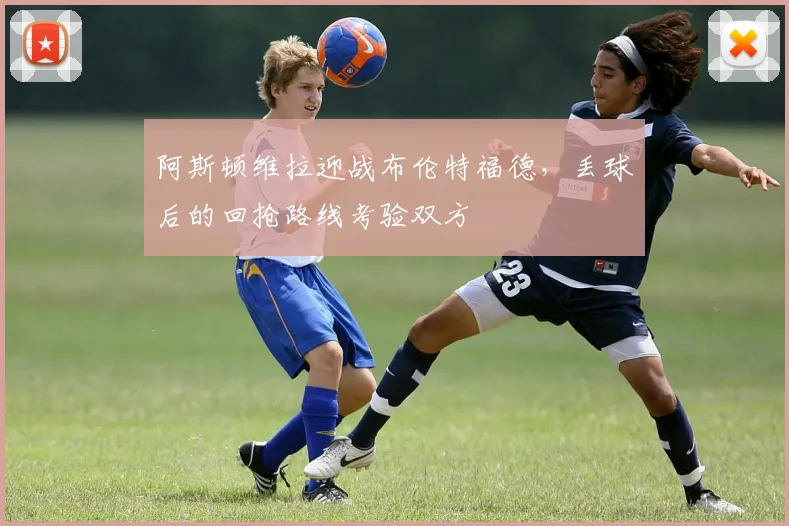 阿斯顿维拉迎战布伦特福德，丢球后的回抢路线考验双方