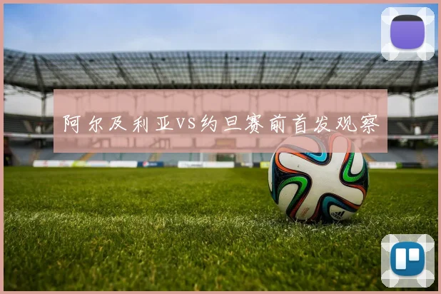 阿尔及利亚vs约旦赛前首发观察