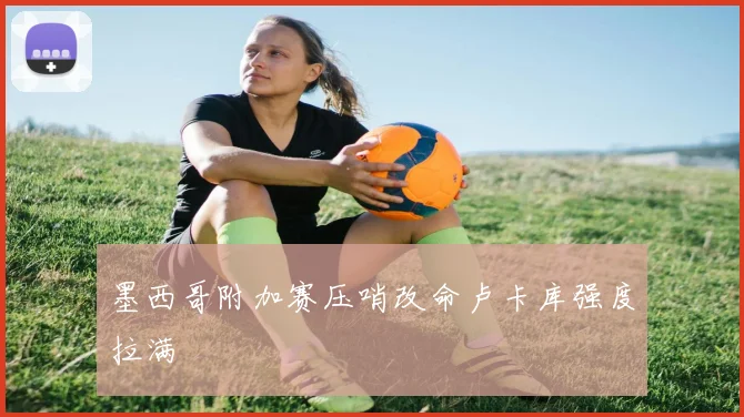 墨西哥附加赛压哨改命卢卡库强度拉满