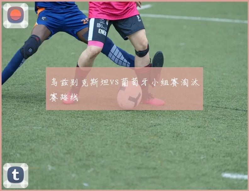 乌兹别克斯坦vs葡萄牙小组赛淘汰赛路线