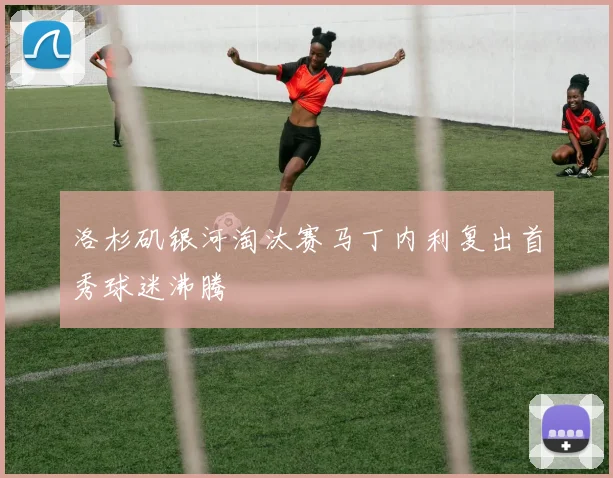洛杉矶银河淘汰赛马丁内利复出首秀球迷沸腾