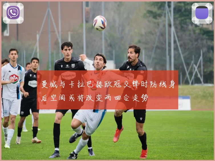 曼城与卡拉巴赫欧冠交锋时防线身后空间或将改变两回合走势