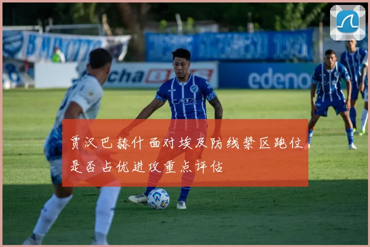 贾汉巴赫什面对埃及防线禁区跑位是否占优进攻重点评估