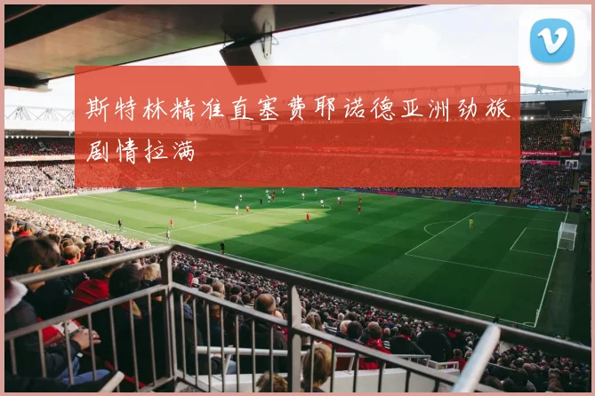 斯特林精准直塞费耶诺德亚洲劲旅剧情拉满