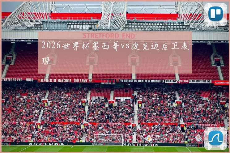 2026世界杯墨西哥vs捷克边后卫表现
