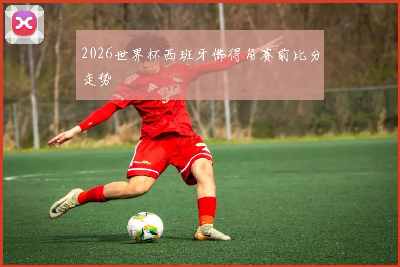 2026世界杯西班牙佛得角赛前比分走势