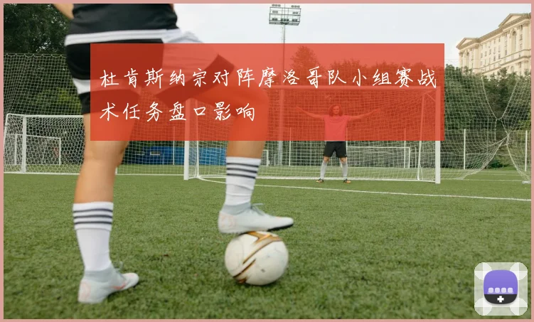 杜肯斯纳宗对阵摩洛哥队小组赛战术任务盘口影响